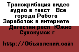 Транскрибация видео/аудио в текст - Все города Работа » Заработок в интернете   . Дагестан респ.,Южно-Сухокумск г.